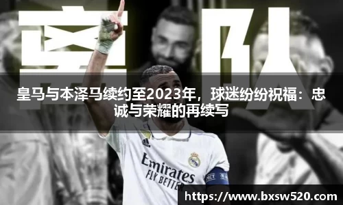 皇马与本泽马续约至2023年，球迷纷纷祝福：忠诚与荣耀的再续写