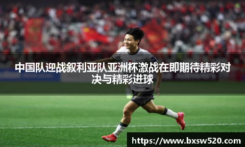 中国队迎战叙利亚队亚洲杯激战在即期待精彩对决与精彩进球