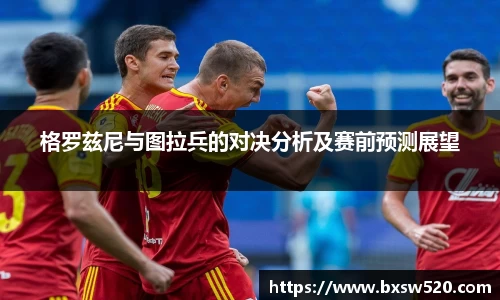 格罗兹尼与图拉兵的对决分析及赛前预测展望