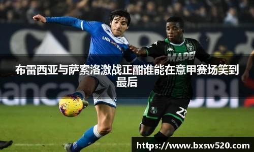布雷西亚与萨索洛激战正酣谁能在意甲赛场笑到最后