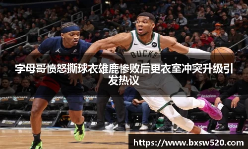 字母哥愤怒撕球衣雄鹿惨败后更衣室冲突升级引发热议