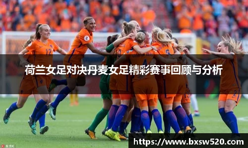 荷兰女足对决丹麦女足精彩赛事回顾与分析