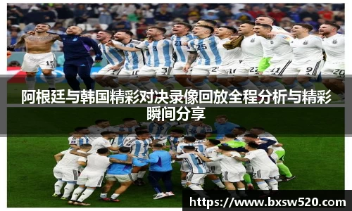 阿根廷与韩国精彩对决录像回放全程分析与精彩瞬间分享