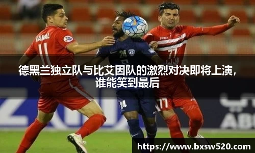 德黑兰独立队与比艾因队的激烈对决即将上演，谁能笑到最后