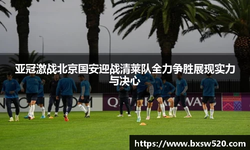 亚冠激战北京国安迎战清莱队全力争胜展现实力与决心