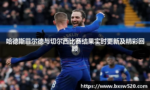 哈德斯菲尔德与切尔西比赛结果实时更新及精彩回顾