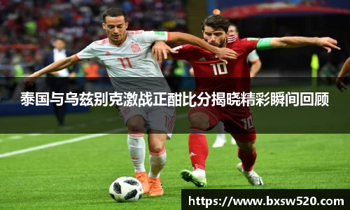泰国与乌兹别克激战正酣比分揭晓精彩瞬间回顾