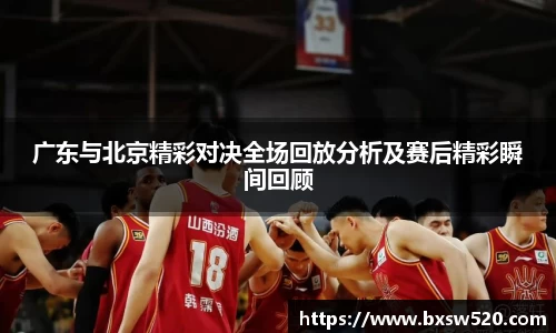 广东与北京精彩对决全场回放分析及赛后精彩瞬间回顾