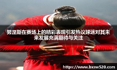努涅斯在赛场上的精彩表现引发热议球迷对其未来发展充满期待与关注